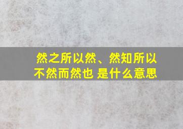 然之所以然、然知所以不然而然也 是什么意思